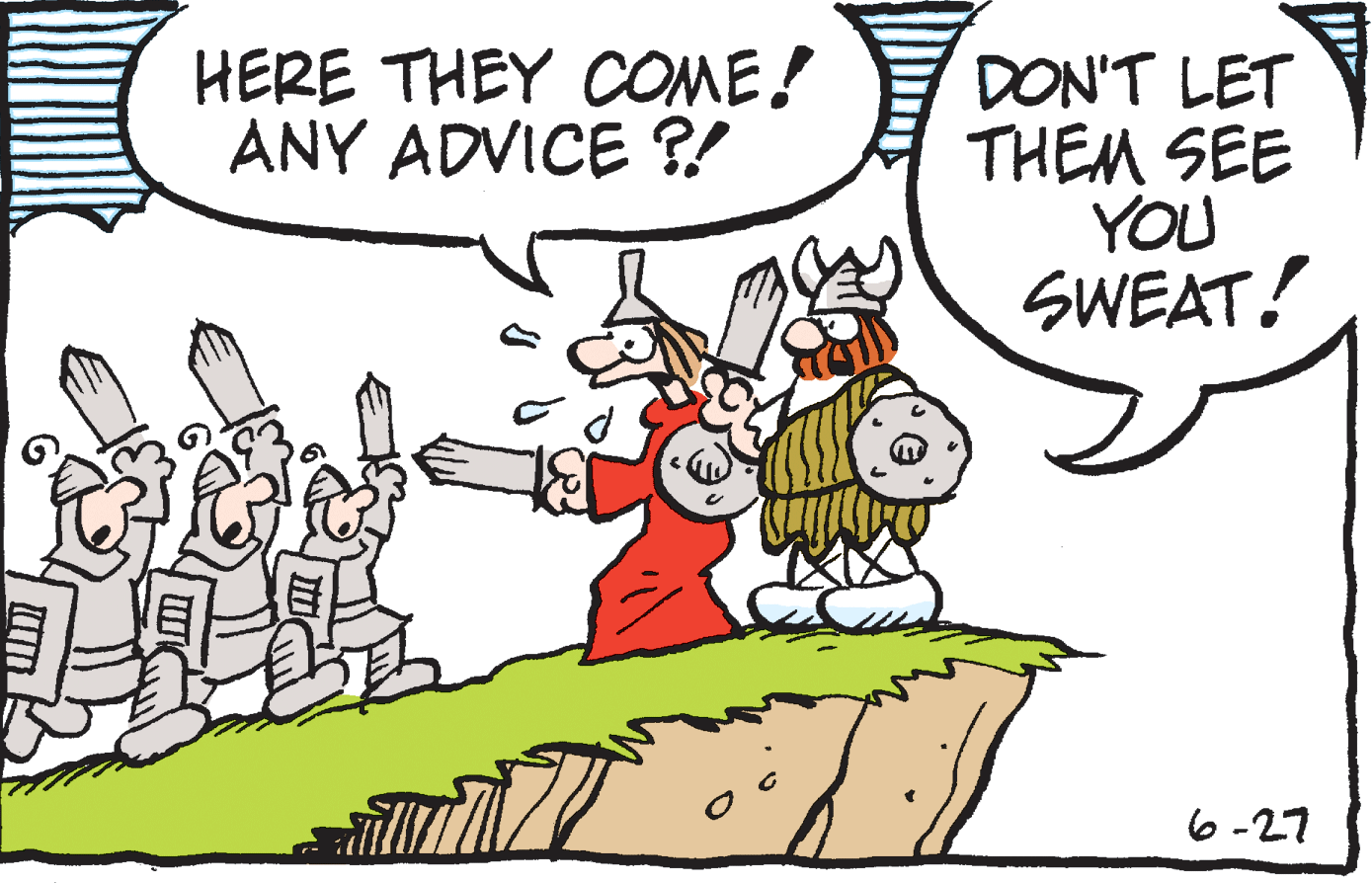 Humour OCR: HERE THEY COME! ANY ADVICE ?! DON'T LET THEM SEE YOU SWEAT! 6 -27 HERE THEY COME! ANY ADVICE ?! DON'T LET THEM SEE YOU SWEAT! 6 -27