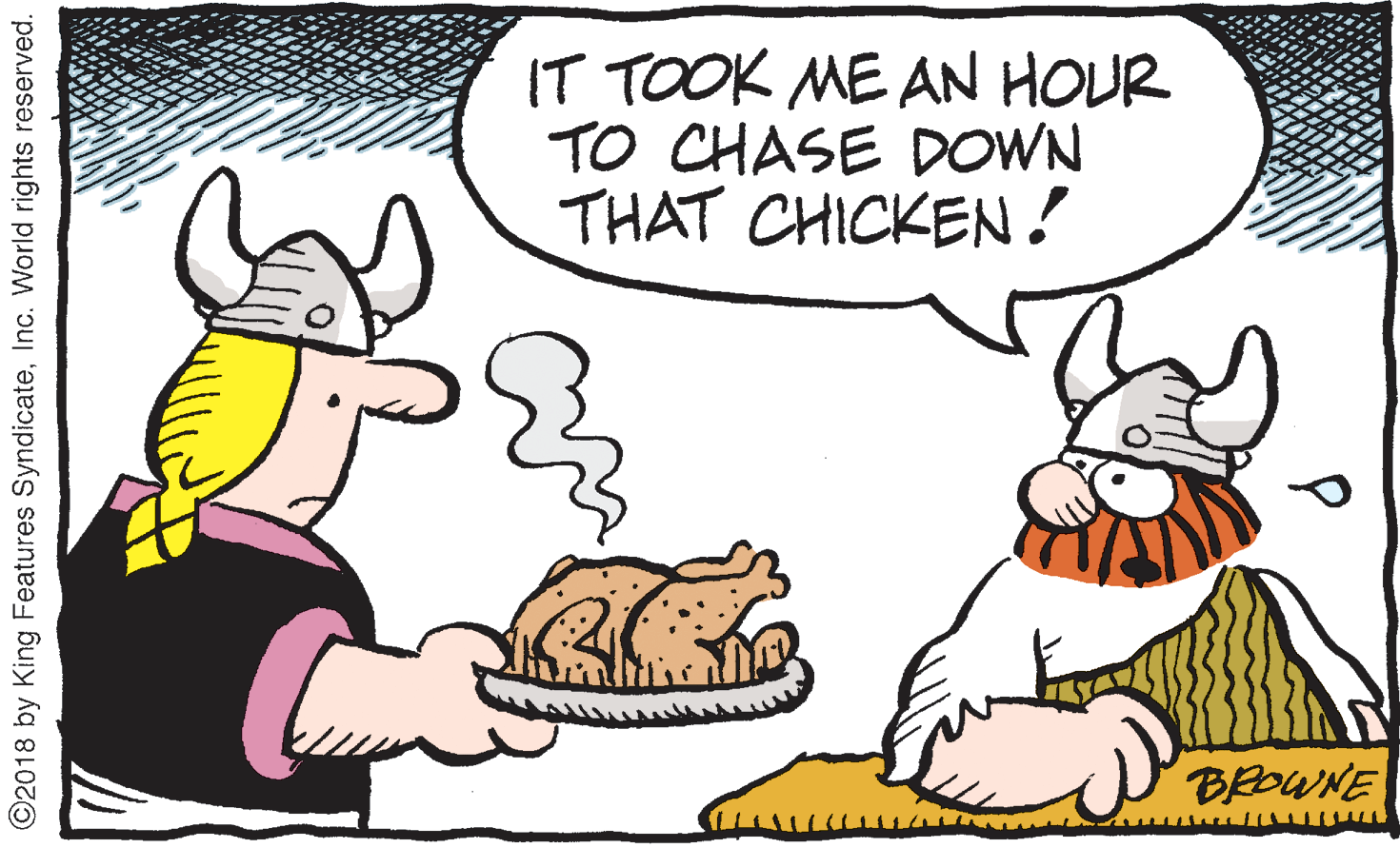 Mammal OCR: IT TOOK ME AN HOUR TO CHASE DOWN THAT CHICKEN! BROWNE O2018 by King Features SyndicateInc. World rights reserved. IT TOOK ME AN HOUR TO CHASE DOWN THAT CHICKEN! BROWNE O2018 by King Features SyndicateInc. World rights reserved.