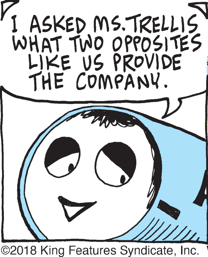 Graphics OCR: 1 ASKED MS.TRELLIS WHAT TWO OPPOSITES LIKE US PROVIDE THE COMPANU. ©2018 King Features SyndicateInc. 1 ASKED MS.TRELLIS WHAT TWO OPPOSITES LIKE US PROVIDE THE COMPANU. ©2018 King Features Syndicate