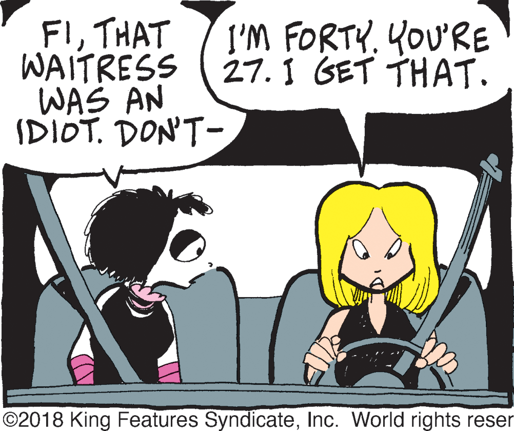 Comic book OCR: FITHAT WAITRESS WAS AN IDIOT. DON'T- I'M FORTY. YOU'RE 27.1 GET THAT. ©2018 King Features SyndicateInc. World rights reser FITHAT WAITRESS WAS AN IDIOT. DON'T- I'M FORTY. YOU'RE 27.1 GET THAT. ©2018 King Features SyndicateInc. World rights reser
