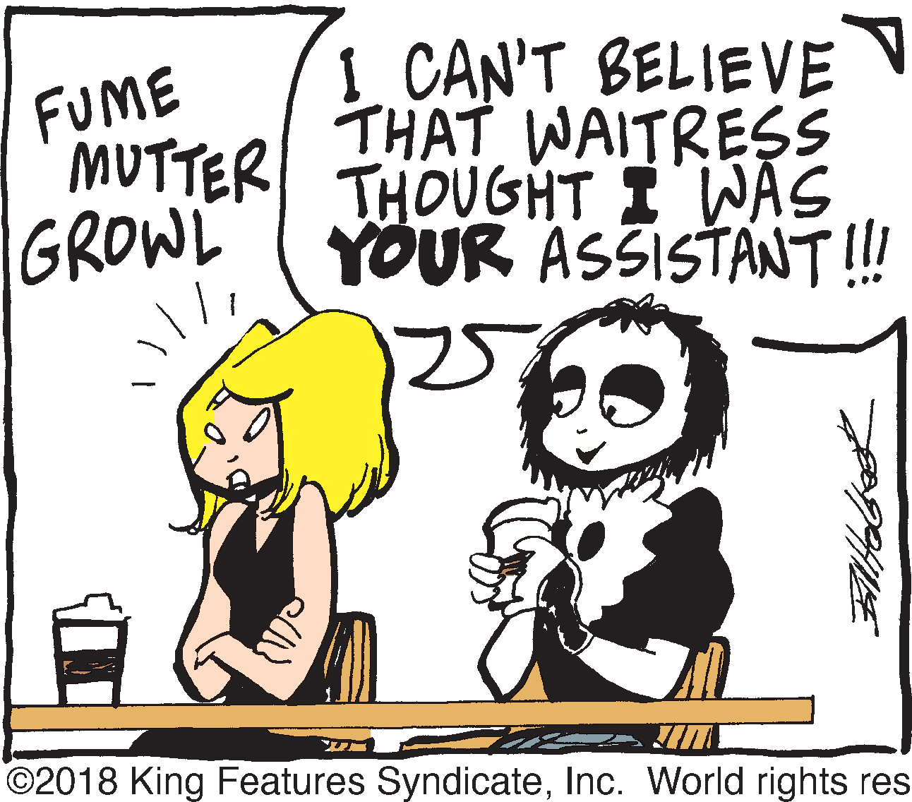 Font OCR: FUME MUTTER GROWL 1. CAN'T BELIEVE THAT WAITRESS THOUGHT I WAS YOUR ASSISTANT!! ©2018 King Features SyndicateInc. World rights res FUME MUTTER GROWL 1. CAN'T BELIEVE THAT WAITRESS THOUGHT I WAS YOUR ASSISTANT!! ©2018 King Features SyndicateInc. World rights res