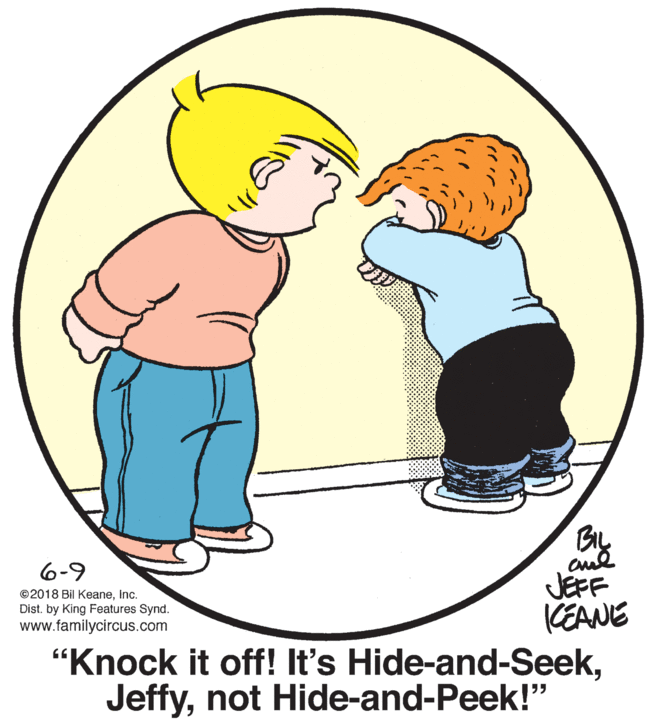 Sharing OCR: 6-9 JEFF KEANE "Knock it off! It's Hide-and-Seeknot Hide-and-Peek!" ©2018 Bil KeaneInc. Dist. by King Features Synd. www.familycircus.com 6-9 JEFF KEANE "Knock it off! It's Hide-and-Seeknot Hide-and-Peek!" ©2018 Bil KeaneInc. Dist. by King Features Synd. www.familycircus.com