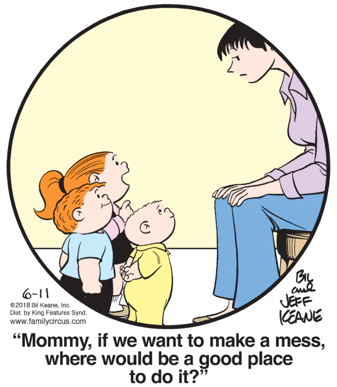 Thumb OCR: BIL 6-11 JEFF KEANE "Mommywhere would be a good place ©2018 Bil KeaneInc. Dist. by King Features Synd. www.familycircus.com to do it?" BIL 6-11 JEFF KEANE "Mommyif we want to make a messwhere would be a good place ©2018 Bil KeaneInc. Dist. by King Features Synd. www.familycircus.com to do it?"