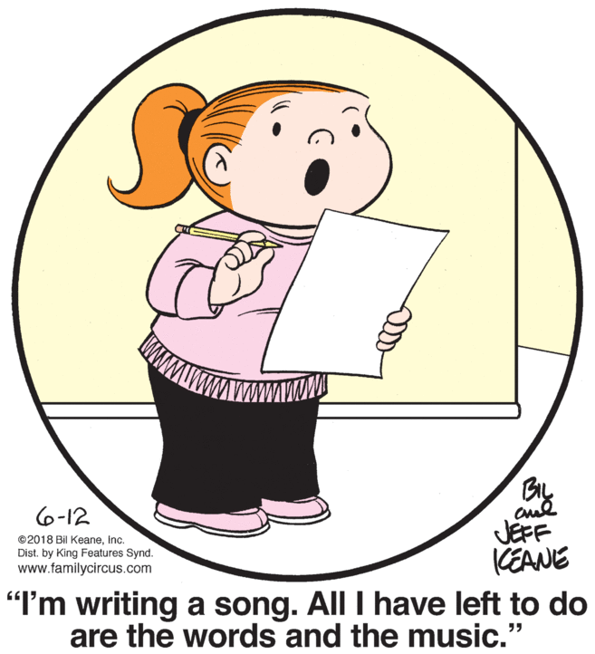 Happy OCR: By JEPF (EANE 6-12 ©2018 Bil KeaneInc. Dist. by King Features Synd. www.familycircus.com "I'm writing a song. All I have left to do are the words and the music." By JEPF (EANE 6-12 ©2018 Bil KeaneInc. Dist. by King Features Synd. www.familycircus.com "I'm writing a song. All I have left to do are the words and the music."
