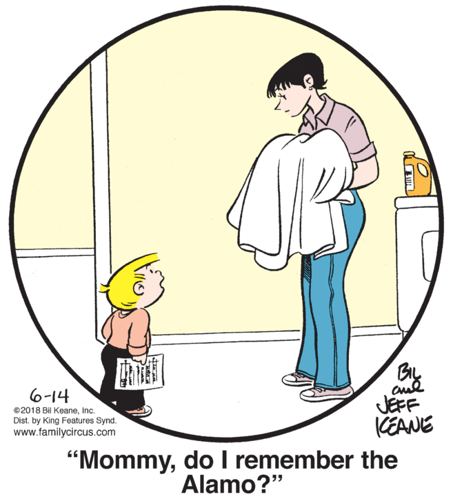 Font OCR: 6-14 ©2018 Bil KeaneInc. Dist. by King Features Synd. www.familycircus.com JEFF CEANE "Mommydo I remember the Alamo?" 6-14 ©2018 Bil KeaneInc. Dist. by King Features Synd. www.familycircus.com JEFF CEANE "Mommydo I remember the Alamo?"