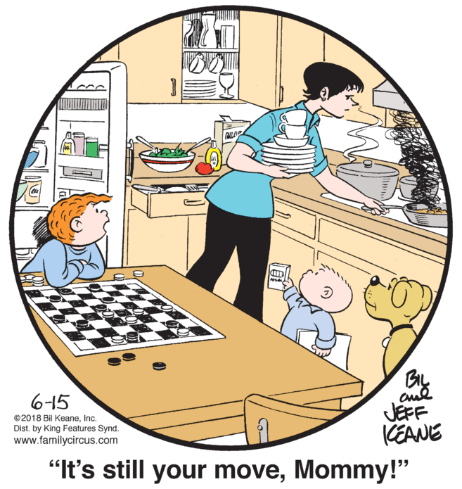 Art OCR: BIL aul JEFF KEANE 6-15 ©2018 Bil KeaneInc. Dist. by King Features Synd. www.familycircus.com "It's still your moveMommy!" BIL aul JEFF KEANE 6-15 ©2018 Bil KeaneInc. Dist. by King Features Synd. www.familycircus.com "It's still your move