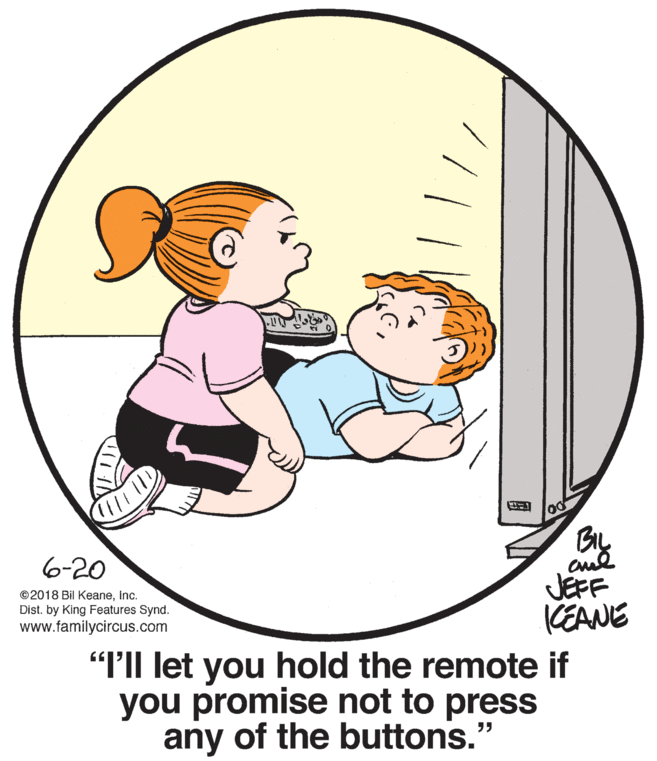 Font OCR: 6-20 aud JEFF KEANE "P'Il let you hold the remote if you promise not to press ©2018 Bil Keaneinc. Dist. by King Features Synd. www.familycircus.com any of the buttons." 6-20 aud JEFF KEANE "P'Il let you hold the remote if you promise not to press ©2018 Bil Keaneinc. Dist. by King Features Synd. www.familycircus.com any of the buttons."