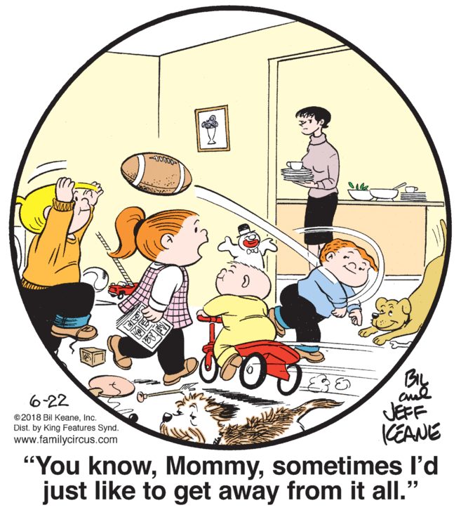 Illustration OCR: 6-22 ©2018 Bil KeaneInc. Dist. by King Features Synd. www.familycircus.com JEFF KEANE “You knowsometimes l'd just like to get away from it all." 6-22 ©2018 Bil KeaneInc. Dist. by King Features Synd. www.familycircus.com JEFF KEANE “You knowsometimes l'd just like to get away from it all."