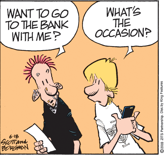 Mammal OCR: WANT TO GO TO THE BANK WITH ME? WHAT'S THE OCCASION? 6-18 SeOTTand BORGMAN ©2018 ZITS Partnership. Dist. by King Features WANT TO GO TO THE BANK WITH ME? WHAT'S THE OCCASION? 6-18 SeOTTand BORGMAN ©2018 ZITS Partnership. Dist. by King Features