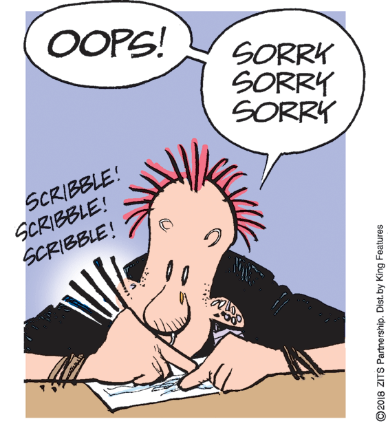 Organism OCR: OOPS! SORRK SORRY SORRY SCRIBBLE! SCRIBBLE! SCRIBBLE! ©2018 ZITS Partnership. Dist.by King Features OOPS! SORRK SORRY SORRY SCRIBBLE! SCRIBBLE! SCRIBBLE! ©2018 ZITS Partnership. Dist.by King Features