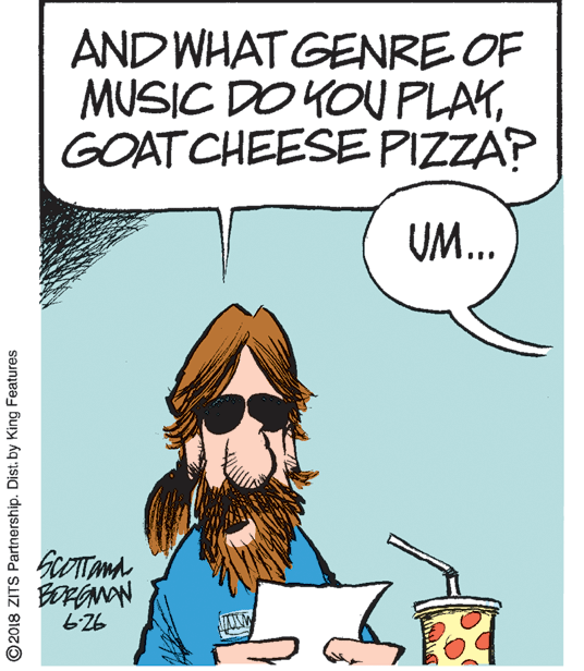Humour OCR: AND WHAT GENRE OF MUSIC DO KOU PLAYGOATCHEESE PIZZA? UM.. GCOTTand ©2018 ZITS Partnership. Dist. by King Features AND WHAT GENRE OF MUSIC DO KOU PLAYGOATCHEESE PIZZA? UM.. GCOTTand ©2018 ZITS Partnership. Dist. by King Features