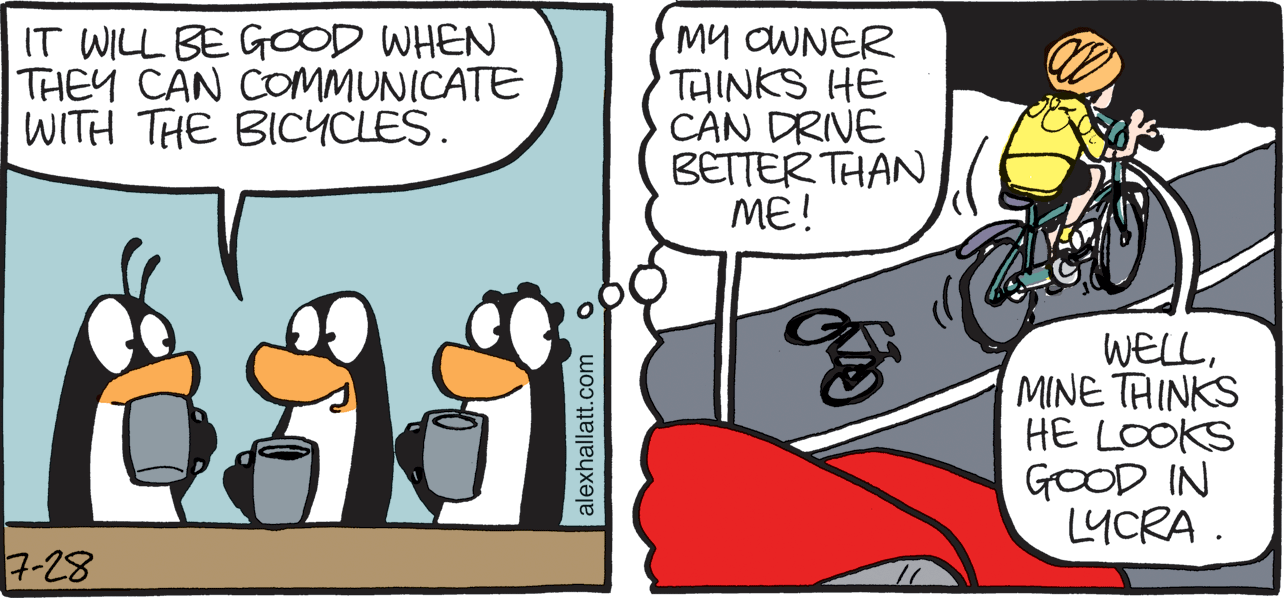 Illustration OCR: IT WILL BE GCOD WHEN THEY CAN COMMUNICATE WITH THE BICYCLES. My OWNER THINKS HE CAN DRIVE BETTER THAN ME! WELLMINE TAINKS HE LOOKS GOOD IN 1YCRA . 7-28 alexhallatt.com o IT WILL BE GCOD WHEN THEY CAN COMMUNICATE WITH THE BICYCLES. My OWNER THINKS HE CAN DRIVE BETTER THAN ME! WELLMINE TAINKS HE LOOKS GOOD IN 1YCRA . 7-28 alexhallatt.com o