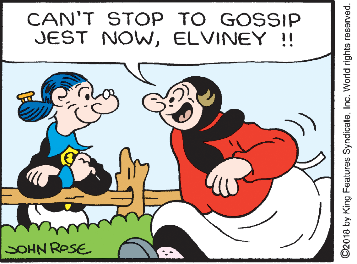 Finger OCR: CAN'T STOP TO GOSSIP JEST NOWELVINEY !! SOHN ROSE ©2018 by King Features SyndicateInc. World rights reserved. CAN'T STOP TO GOSSIP JEST NOWELVINEY !! SOHN ROSE ©2018 by King Features SyndicateInc. World rights reserved.