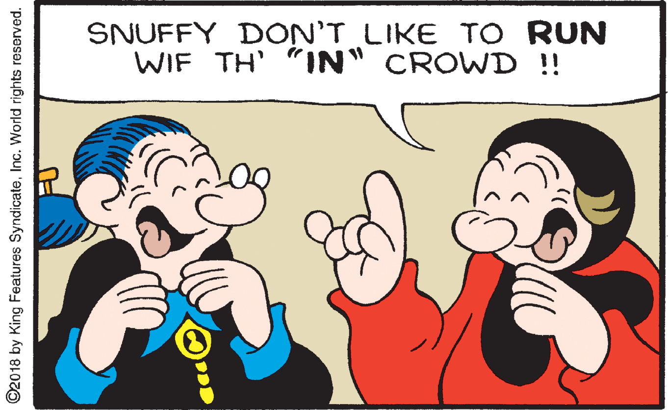 Finger OCR: SNUFFY DON'T LIKE TO RUN WIF TH' "IN" CROWD !! ©2018 by King Features SyndicateInc. World rights reserved. SNUFFY DON'T LIKE TO RUN WIF TH' "IN" CROWD !! ©2018 by King Features SyndicateInc. World rights reserved.