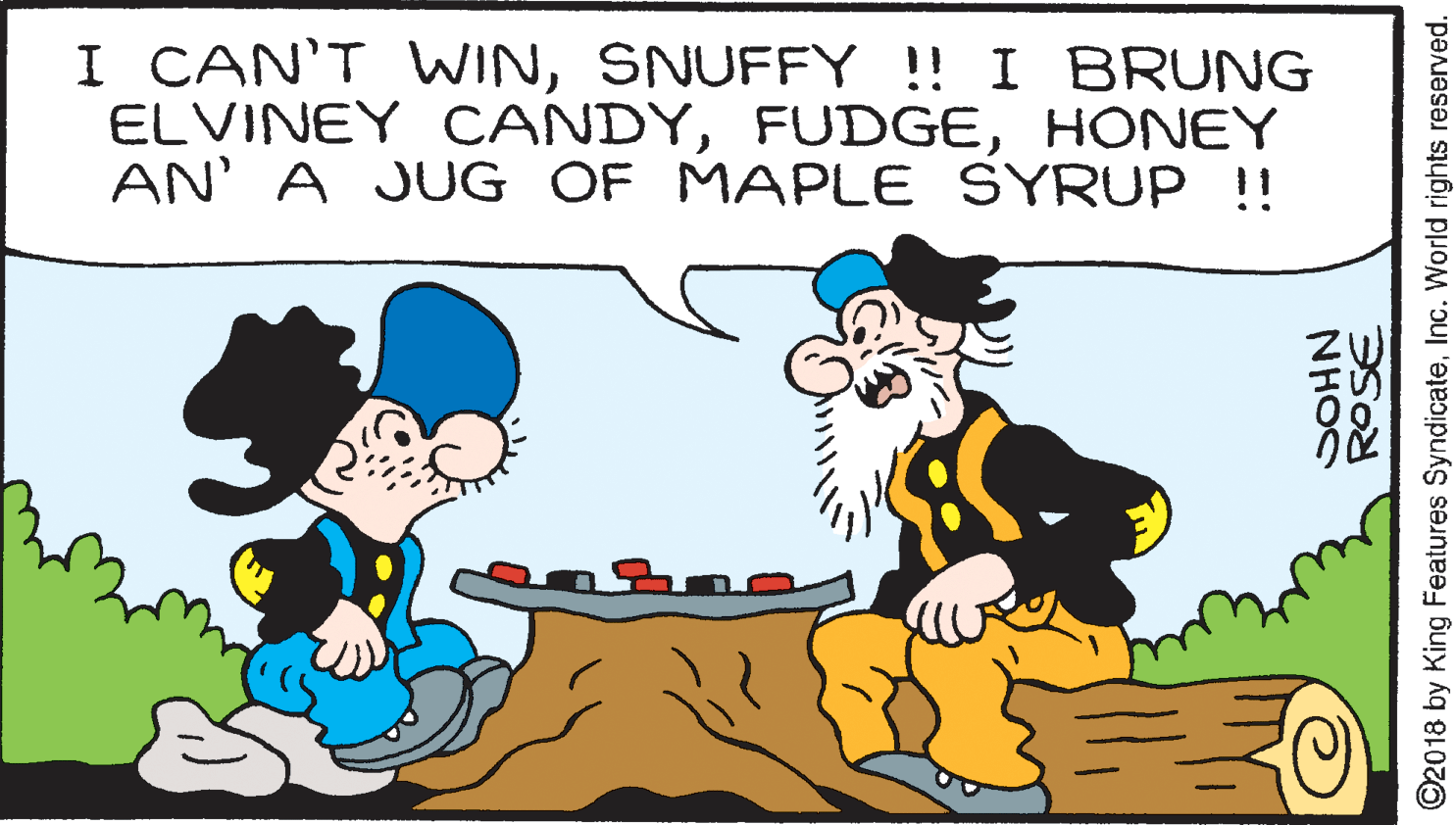 Font OCR: I CAN'T WINSNUFFY !! I BRUNG ELVINEY CANDYHONEY AN' A JUG OF MAPLE SYRUP !! ROSE NHOS O2018 by King Features SyndicateInc. World rights reserved. I CAN'T WINSNUFFY !! I BRUNG ELVINEY CANDYHONEY AN' A JUG OF MAPLE SYRUP !! ROSE NHOS O2018 by King Features SyndicateInc. World rights reserved.