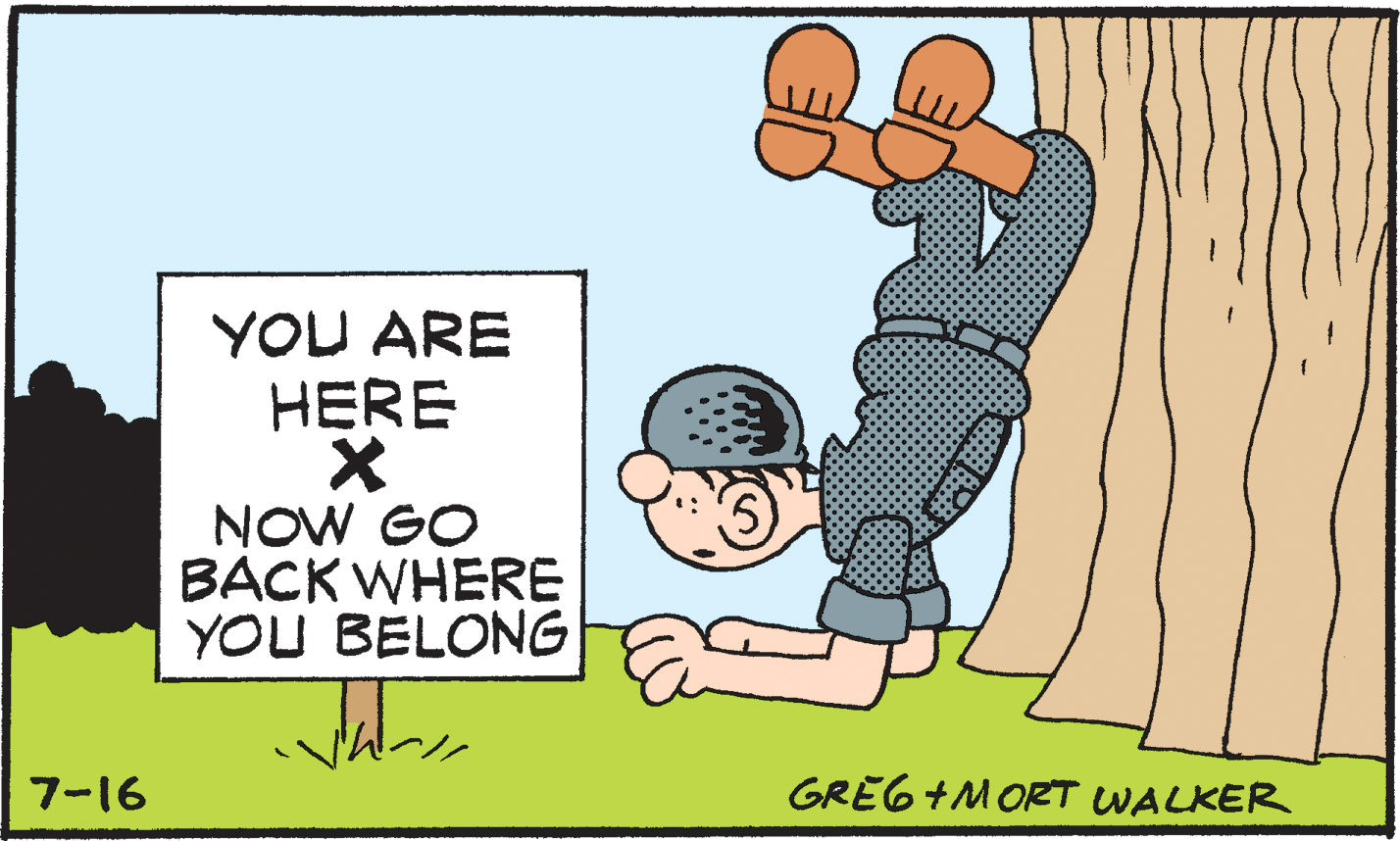 Rectangle OCR: YOU ARE HERE NOW GO BÁCK WHERE YOU BELONG 7-16 GREG+MORT WALKER YOU ARE HERE NOW GO BÁCK WHERE YOU BELONG 7-16 GREG+MORT WALKER