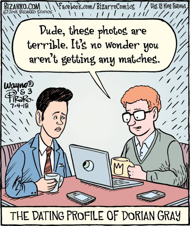 Rectangle OCR: BIZARRO.COM © 2018 BIZARRO STUDIOS Facebook.com/BizarroComies // Dist Y King Feaures Dudethese photog are terrible. It's no Wonder you aren't getting any matches. Wayno® & 3 7.418 THE DATING PROFILE OF DORIAN GRAY BIZARRO.COM © 2018 BIZARRO STUDIOS Facebook.com/BizarroComies // Dist Y King Feaures Dudethese photog are terrible. It's no Wonder you aren't getting any matches. Wayno® & 3 7.418 THE DATING PROFILE OF DORIAN GRAY