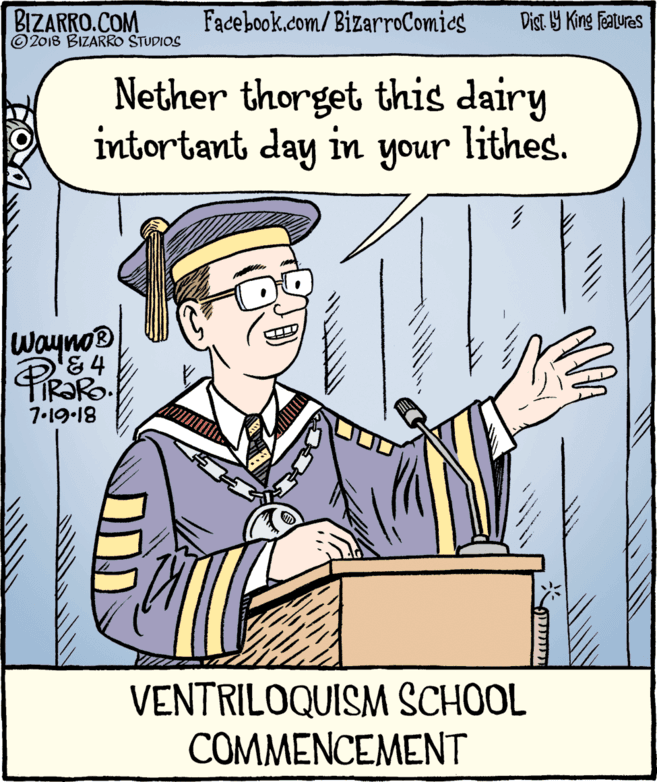 White-collar worker OCR: BIZARRO.COM © 2018 BIZARRO STUDIOS Facebook.com/BizarroComics Dist Y King Features Nether thorget this dairy intortant day in your lithes. PiROR Wayno® '&4 IR?RO. 7.19-18 VENTRILOQUISM SCHOOL COMMENCEMENT ??? BIZARRO.COM © 2018 BIZARRO STUDIOS Facebook.com/BizarroComics Dist Y King Features Nether thorget this dairy intortant day in your lithes. PiROR Wayno® '&4 IR?RO. 7.19-18 VENTRILOQUISM SCHOOL COMMENCEMENT ???