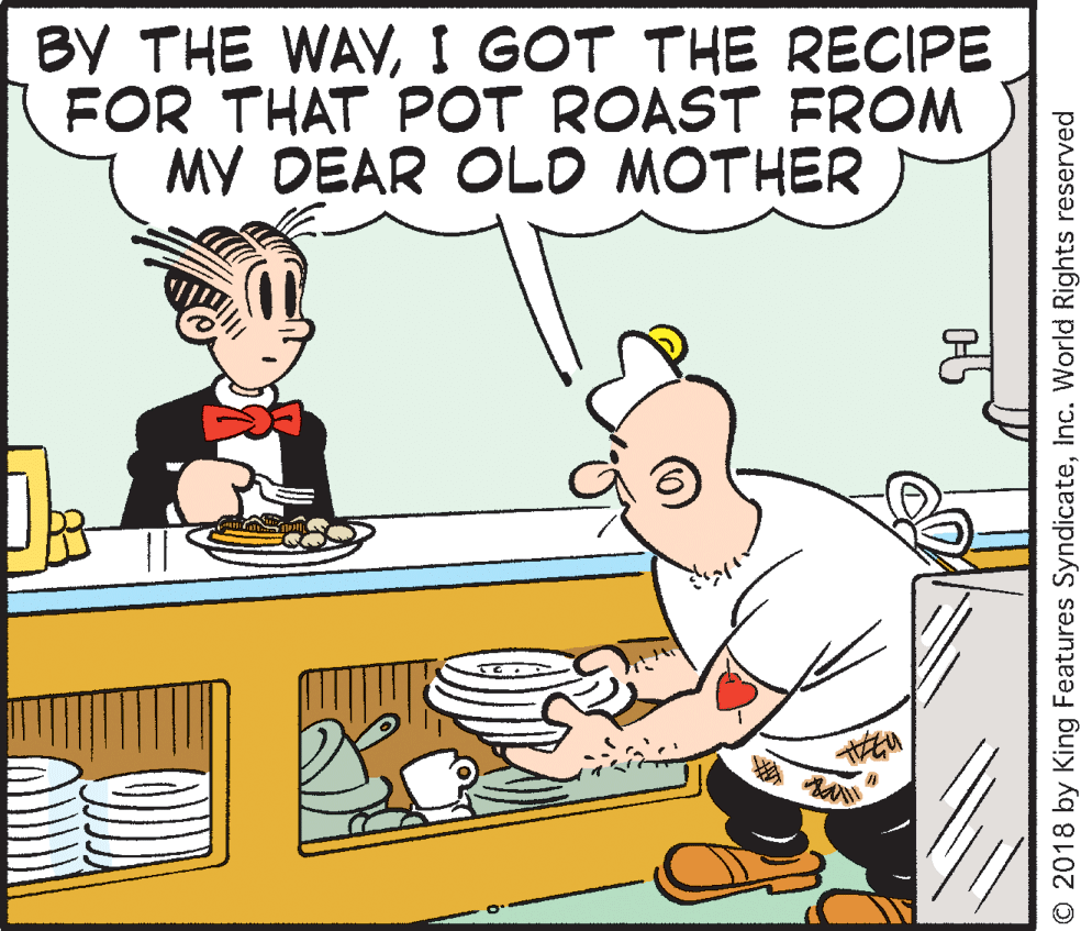 Drawing OCR: BY THE WAYI GOT THE RECIPE FOR THAT POT ROAST FROM MY DEAR OLO MOTHER © 2018 by King Features SyndicateInc. World Rights reserved BY THE WAYI GOT THE RECIPE FOR THAT POT ROAST FROM MY DEAR OLO MOTHER © 2018 by King Features SyndicateInc. World Rights reserved