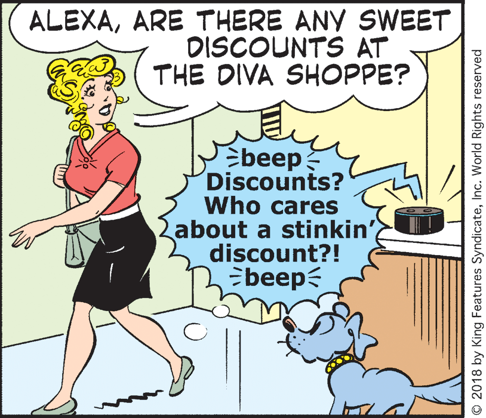 Publication OCR: ALEXAARE THERE ANY SWEET DISCOUNTS AT THE DIVA SHOPPE? Ebeep Discounts? Who cares about a stinkin discount?! Ebeep © 2018 by King Features SyndicateInc. World Rights reserved ALEXAARE THERE ANY SWEET DISCOUNTS AT THE DIVA SHOPPE? Ebeep Discounts? Who cares about a stinkin discount?! Ebeep © 2018 by King Features SyndicateInc. World Rights reserved