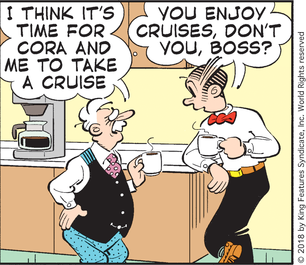 Parallel OCR: I THINK IT'S TIME FOR CORA AND ?? ?? ???? A CRUISE YOU ENJOY CRUISESDON'T YOUBOSS? © 2018 by King Features SyndicateInc. World Rights reserved I THINK IT'S TIME FOR CORA AND ?? ?? ???? A CRUISE YOU ENJOY CRUISESDON'T YOUBOSS? © 2018 by King Features SyndicateInc. World Rights reserved