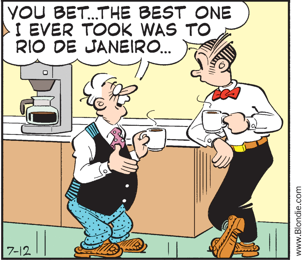 Comics OCR: YOU BET.THE BEST ONE I EVER TOOK WAS TO RIO DE JANEIRO. ... 7-12 www.Blondie.com YOU BET.THE BEST ONE I EVER TOOK WAS TO RIO DE JANEIRO. ... 7-12 www.Blondie.com