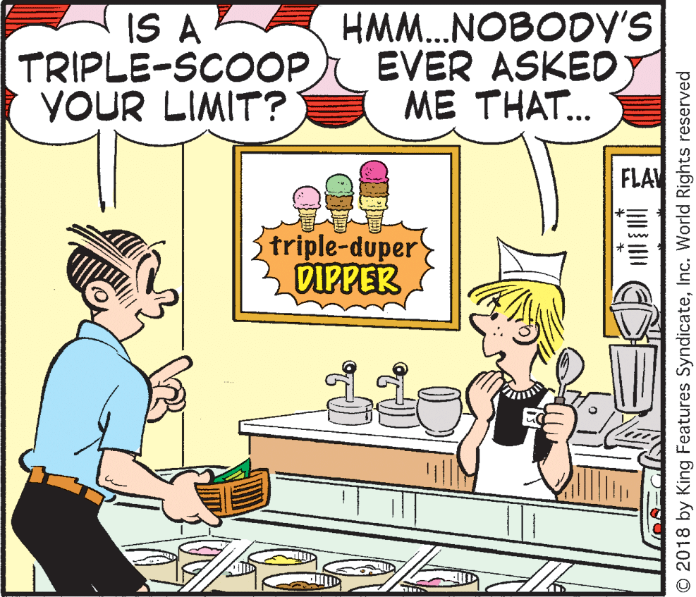 Organism OCR: IS A TRIPLE-SCOOP YOUR LIMIT? HMM.NOBODV'S EVER ASKED ME THAT... FLAV triple-duper DIPPER © 2018 by King Features SyndicateInc. World Rights reserved IS A TRIPLE-SCOOP YOUR LIMIT? HMM.NOBODV'S EVER ASKED ME THAT... FLAV triple-duper DIPPER © 2018 by King Features SyndicateInc. World Rights reserved