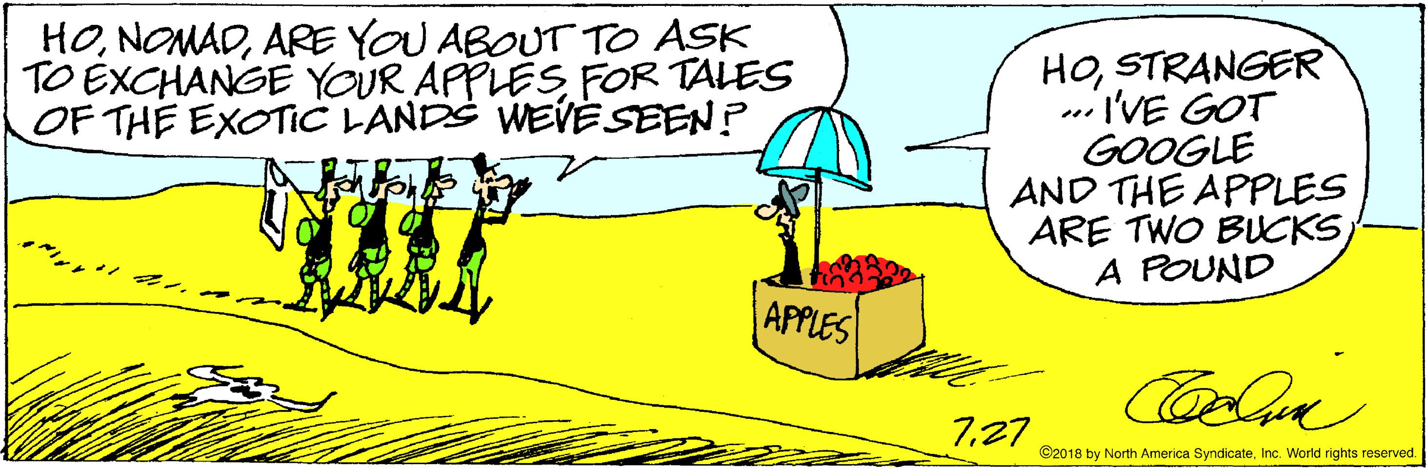Font OCR: HOARE YOU ABOUT TO ASK TO EXCHANGE YOUR APPLESFOR TALES OF THE EXOTIC LANDS WEVESEEN? HOSTRANGER . I'VE GOT GOOGLE AND THE APPLES ARE TWO BUCKS A POUND APPLES 727 ©2018 by North America SyndicateInc. World rights reserved. HOARE YOU ABOUT TO ASK TO EXCHANGE YOUR APPLESFOR TALES OF THE EXOTIC LANDS WEVESEEN? HOSTRANGER . I'VE GOT GOOGLE AND THE APPLES ARE TWO BUCKS A POUND APPLES 727 ©2018 by North America SyndicateInc. World rights reserved.