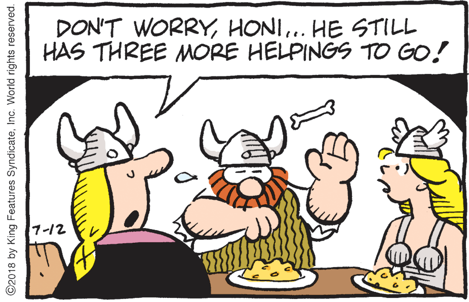 Side dish OCR: DON'T WORRY.. HE STILL HAS THREE MORE HELPINGS TO GO! 7-12 ©2018 by King Features SyndicateInc. World rights reserved. DON'T WORRY.. HE STILL HAS THREE MORE HELPINGS TO GO! 7-12 ©2018 by King Features SyndicateInc. World rights reserved.