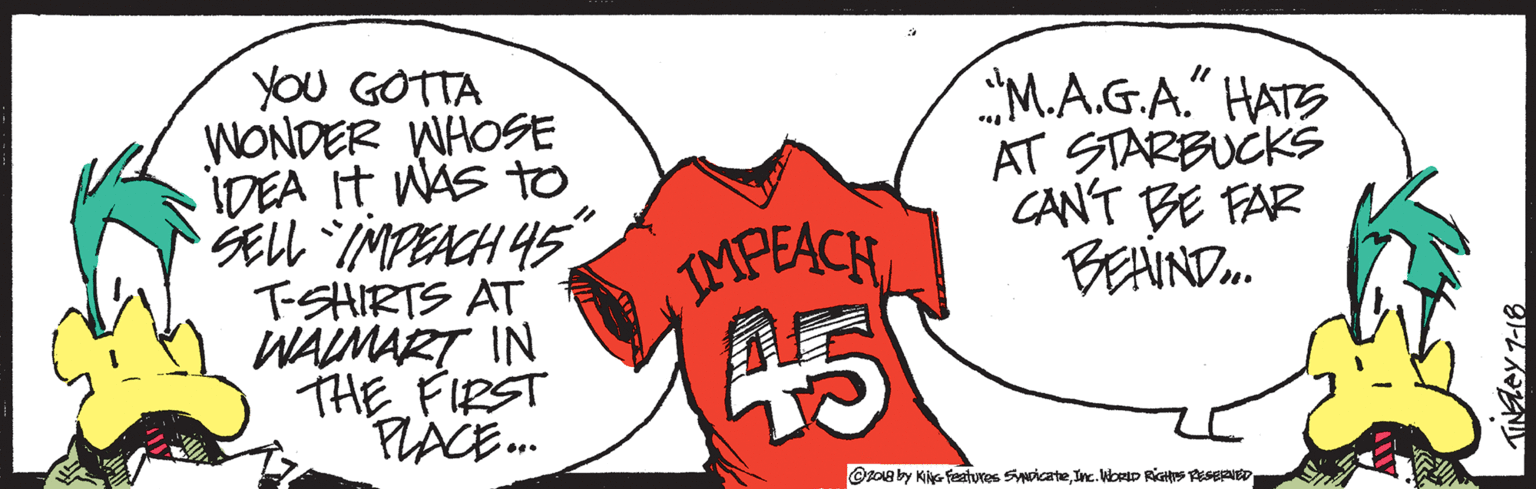 Happy OCR: YOu GOTTA WONDER WHOSE IDEA It WAS to SELL IMPEACH 45" T-SHIRTS AT WALMART IN THE FIRST PLACE. MPEACH 45 MA.GA." HATS AT STARBUCKS CANT BE FAR BEAIND. OZOa by Kie featuvos ScateInc. VibrID RiGHS PESERAIED Ntey 7-18 YOu GOTTA WONDER WHOSE IDEA It WAS to SELL IMPEACH 45" T-SHIRTS AT WALMART IN THE FIRST PLACE. MPEACH 45 MA.GA." HATS AT STARBUCKS CANT BE FAR BEAIND. OZOa by Kie featuvos ScateInc. VibrID RiGHS PESERAIED Ntey 7-18