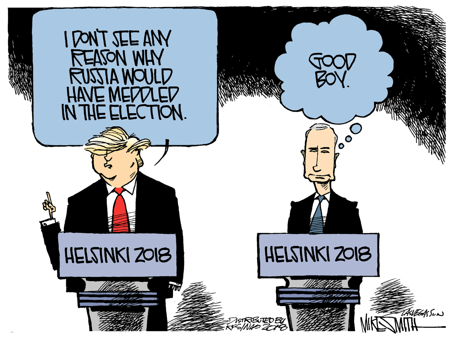 Illustration OCR: IDONT SEE ANY REASON WHY RUSSIA WOULD HAVE MEDDLED IN THE ELECTION. GOOD BOY. HELSINKI Z018 HELSINKI Z018 TAVELA SUN MIKSMITH STRIBUTEDBU IDONT SEE ANY REASON WHY RUSSIA WOULD HAVE MEDDLED IN THE ELECTION. GOOD BOY. HELSINKI Z018 HELSINKI Z018 TAVELA SUN MIKSMITH STRIBUTEDBU
