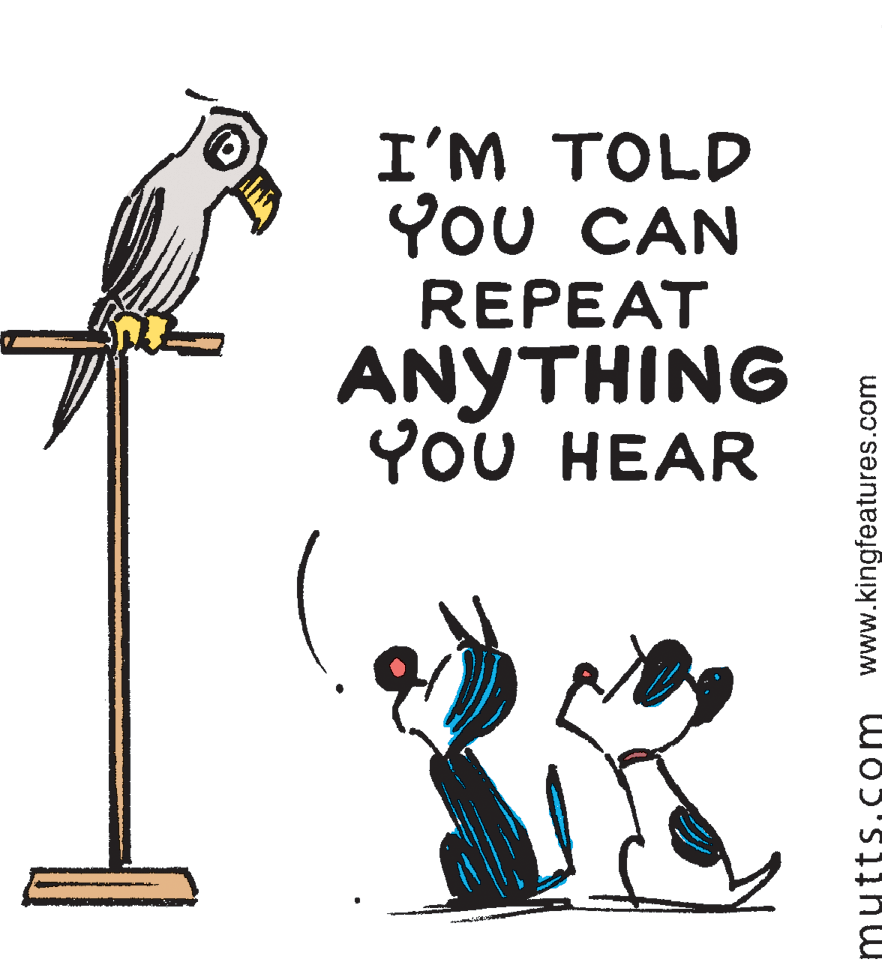 Illustration OCR: I'M TOLD YOU CAN REPEA? ANYTHING YOU HEAR mutts.com www.kingfeatures.com I'M TOLD YOU CAN REPEA? ANYTHING YOU HEAR mutts.com www.kingfeatures.com