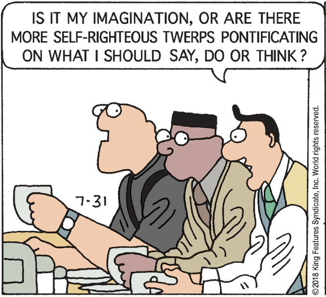 Thumb OCR: IS IT MY IMAGINATIONOR ARE THERE MORE SELF-RIGHTEOUS TWERPS PONTIFICATING ON WHAT I SHOULD SAYDO OR THINK ? 7-31 ©2018 King Features SyndicateInc. World rights reserved. IS IT MY IMAGINATIONOR ARE THERE MORE SELF-RIGHTEOUS TWERPS PONTIFICATING ON WHAT I SHOULD SAYDO OR THINK ? 7-31 ©2018 King Features SyndicateInc. World rights reserved.