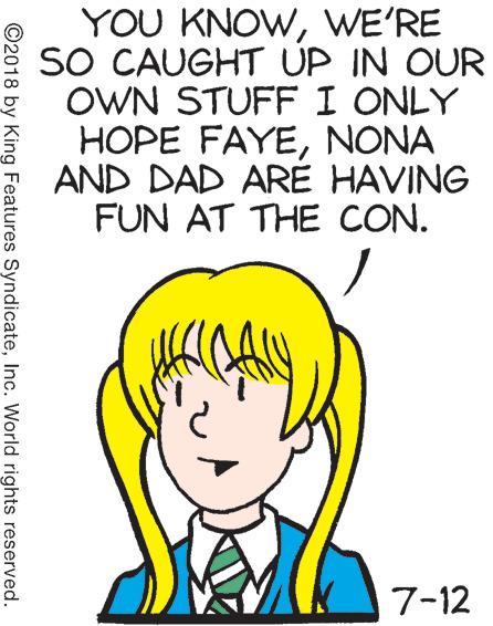 Line OCR: YOU KNOWWE'RE SO CAUGHT UP IN OUR OWN STUFFI ONLY HOPE FAYENONA AND DAD ARE HAVING FUN AT THE CON. 7-12 ©2018 by King Features SyndicateInc. World rights reserved. YOU KNOWWE'RE SO CAUGHT UP IN OUR OWN STUFFI ONLY HOPE FAYENONA AND DAD ARE HAVING FUN AT THE CON. 7-12 ©2018 by King Features SyndicateInc. World rights reserved.