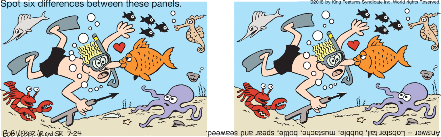 Tail OCR: Spot six differences between these panels. ©2018 by King Features Syndicate Inc. World rights Reserved. BOB WEBER JR awd SR 7-24 Answer -- Lobster tailspear and seaweed. Spot six differences between these panels. ©2018 by King Features Syndicate Inc. World rights Reserved. BOB WEBER JR awd SR 7-24 Answer -- Lobster tailspear and seaweed.