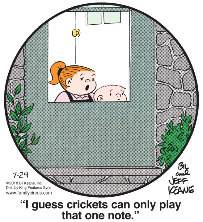 Sharing OCR: 7-24 © 2018 Bil KeaneInc. Dist. by King Features Synd. www.familycircus.com JEFF (EANE "I guess crickets can only play that one note. 7-24 © 2018 Bil KeaneInc. Dist. by King Features Synd. www.familycircus.com JEFF (EANE "I guess crickets can only play that one note.