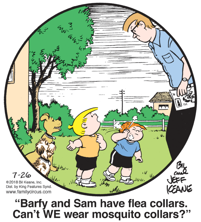 Adaptation OCR: 7-26 JEFF KEANE "Barfy and Sam have flea collars. Can't WE wear mosquito collars?" ©2018 Bil Keaneinc. Dist. by King Features Synd. www.familycircus.com 7-26 JEFF KEANE "Barfy and Sam have flea collars. Can't WE wear mosquito collars?" ©2018 Bil Keaneinc. Dist. by King Features Synd. www.familycircus.com