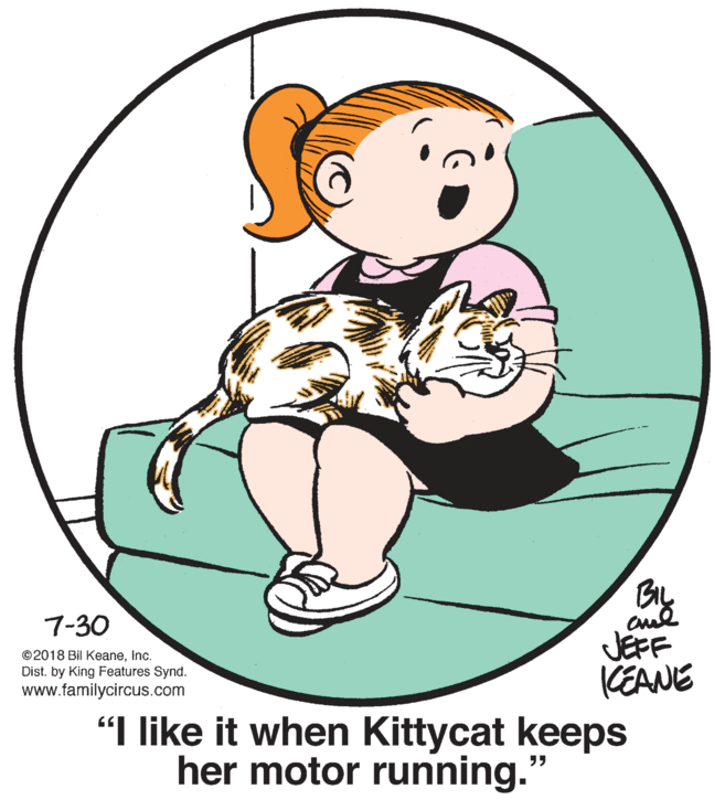 Drawing OCR: aud JEFF KEANE “"I like it when Kittycat keeps 7-30 © 2018 Bil KeaneInc. Dist. by King Features Synd. www.familycircus.com her motor running." aud JEFF KEANE “"I like it when Kittycat keeps 7-30 © 2018 Bil KeaneInc. Dist. by King Features Synd. www.familycircus.com her motor running."
