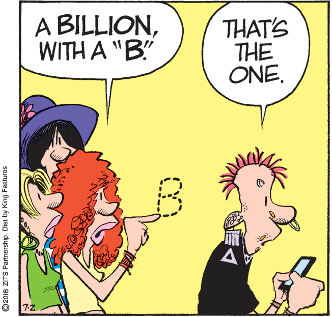 Illustration OCR: A BILLIONWITH A "B'" THAT'S THE ONE. A 7-2 ©2018 ZITS Partnership. Dist. by King Features A BILLIONWITH A "B'" THAT'S THE ONE. A 7-2 ©2018 ZITS Partnership. Dist. by King Features