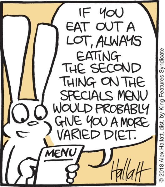 Snout OCR: IF you EAT OUT A LOTALWAYS EATING THE SECOND THING ON THE SPECIALS MENU WOULD PROBABLY GIVE yoU A MORE VARIED DIET. MENU Hallat © 2018 Alex Hallattdist. by King Features Syndicate IF you EAT OUT A LOTALWAYS EATING THE SECOND THING ON THE SPECIALS MENU WOULD PROBABLY GIVE yoU A MORE VARIED DIET. MENU Hallat © 2018 Alex Hallattdist. by King Features Syndicate