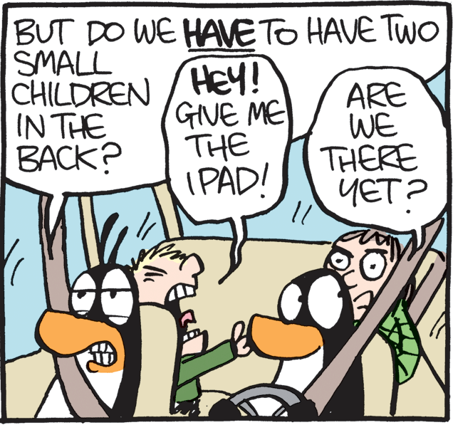 Fiction OCR: BUT DO WE HAVETO HAVE TWO SMALL CHILDREN /HEY! IN THE BACK? GIVE ME THE I PAD! ARE WE THERE YET? BUT DO WE HAVETO HAVE TWO SMALL CHILDREN /HEY! IN THE BACK? GIVE ME THE I PAD! ARE WE THERE YET?