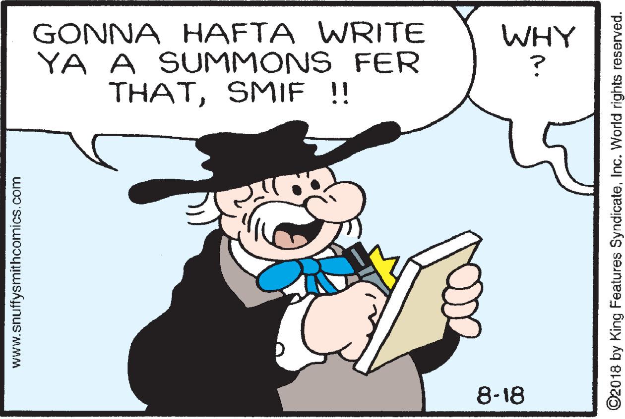 People OCR: GONNA HAFTA WRITE YA A SUMMONS FER THATSMIF !! WHY 8-18 www.snuffysmithcomics.com ©2018 by King Features SyndicateInc. World rights reserved. GONNA HAFTA WRITE YA A SUMMONS FER THATSMIF !! WHY 8-18 www.snuffysmithcomics.com ©2018 by King Features SyndicateInc. World rights reserved.