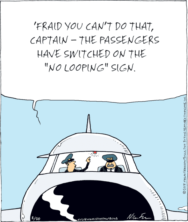 Drawing OCR: 'FRAID YOU CAN'T DO THATCAPTAIN - THE PASSENGERS HAVE SWITCHED ON THE "NO LOOPING" SIGN. 8/20 OVY NIKAS ERIKSSON/BUus © 2018 NIKLAS ERIKCCON/BULLSINC. 'FRAID YOU CAN'T DO THATCAPTAIN - THE PASSENGERS HAVE SWITCHED ON THE "NO LOOPING" SIGN. 8/20 OVY NIKAS ERIKSSON/BUus © 2018 NIKLAS ERIKCCON/BULLSDIST. BY KING FEATURES SYNDICATE