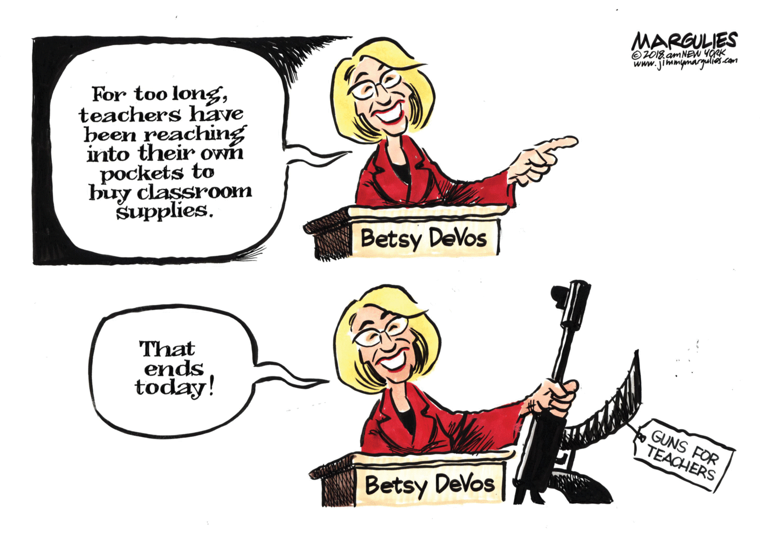 Rectangle OCR: MARGULIES OZ018 am NEW YORK www.jimmunargaliescom For too longteachers have heen reaching into their own pockets to buy classroom supplies. Betsy DeVos That ends today! GUNS FOR TEACHERS Betsy Devos MARGULIES OZ018 am NEW YORK www.jimmunargaliescom For too longteachers have heen reaching into their own pockets to buy classroom supplies. Betsy DeVos That ends today! GUNS FOR TEACHERS Betsy Devos