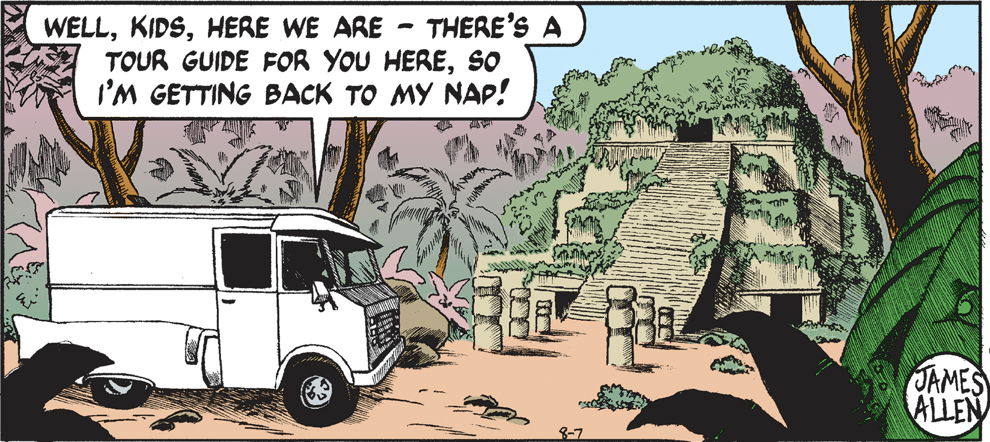 Van OCR: WELLHERE WE ARE - THERE'S A TOUR GUIDE FOR YOU HEREso I'M GETTING BACK TO MY NAP! JAMES ALLEN 8-7 WELLHERE WE ARE - THERE'S A TOUR GUIDE FOR YOU HEREso I'M GETTING BACK TO MY NAP! JAMES ALLEN 8-7