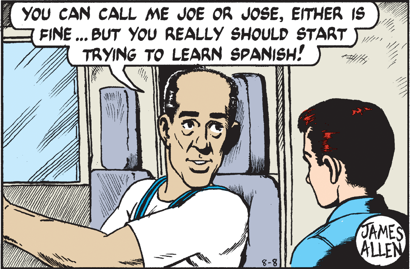 Sharing OCR: YOU CAN CALL ME JOE OR JOSEEITHER IS FINE ... BUT YoU REALLY SHOULD START TRYING TO LEARN SPANISH! JAMES ALLEN 8-8 YOU CAN CALL ME JOE OR JOSEEITHER IS FINE ... BUT YoU REALLY SHOULD START TRYING TO LEARN SPANISH! JAMES ALLEN 8-8