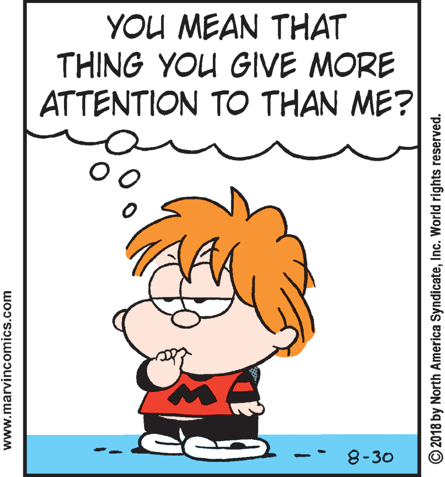 Produce OCR: YOU MEAN THAT THING YOU GIVE MORE ATTENTION TO THAN ME? 0o 8-30 www.marvincomics.com © 2018 by North America SyndicateInc. World rights reserved. YOU MEAN THAT THING YOU GIVE MORE ATTENTION TO THAN ME? 0o 8-30 www.marvincomics.com © 2018 by North America SyndicateInc. World rights reserved.