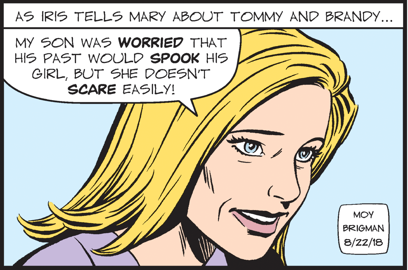 Facial expression OCR: AS IRIS TELLS MARY ABOUT TOMMY AND BRANDY... MY SON WAS WORRIED THAT HIS PAST WOULD SPOOK HIS GIRLBUT SHE DOESN'T SCARE EASILY! MOY BRIGMAN 8/22/18 AS IRIS TELLS MARY ABOUT TOMMY AND BRANDY... MY SON WAS WORRIED THAT HIS PAST WOULD SPOOK HIS GIRLBUT SHE DOESN'T SCARE EASILY! MOY BRIGMAN 8/22/18
