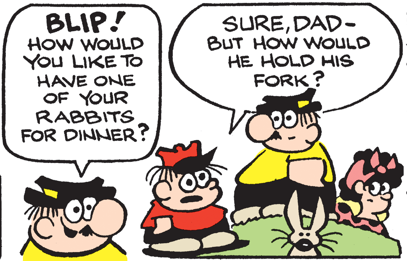 Pleased OCR: BLIP! HOW WOULD You LIKE TO HAVE ONE OF YOUR RABBITS FOR DINNER? SUREDAD- BUT HOW WOULD HE HOLD HIS FORK? BLIP! HOW WOULD You LIKE TO HAVE ONE OF YOUR RABBITS FOR DINNER? SUREDAD- BUT HOW WOULD HE HOLD HIS FORK?