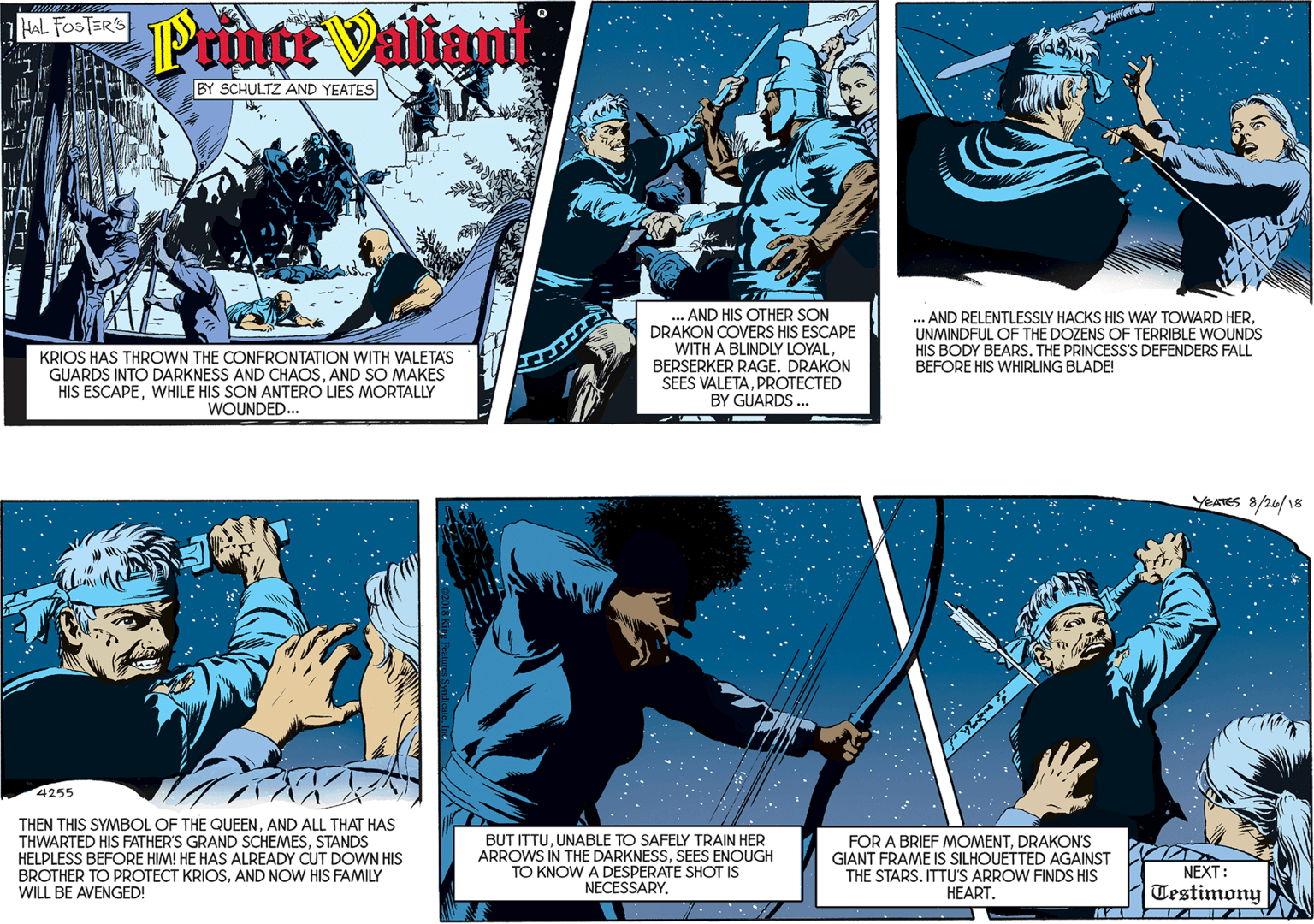 Font OCR: HAL FOSTER'S Prutt Valiam BY SCHULTZ AND YEATES KRIOS HAS THROWN THE CONFRONTATION WITH VALETAS GUARDS INTO DARKNESS AND CHAOSAND SO MAKES HIS ESCAPEWHILE HIS SON ANTERO LIES MORTALLY WOUNDED... ... AND HIS OTHER SON DRAKON COVERS HIS ESCAPE WITH A BLINDLY LOYALBERSERKER RAGE. DRAKON SEES VALETAPROTECTED BY GUARDS ... 4255 THEN THIS SYMBOL OF THE QUEENAND ALL THAT HAS THWARTED HIS FATHER'S GRAND SCHEMESSTANDS HELPLESS BEFORE HIM! HE HAS ALREADY CUT DOWN HIS BROTHER TO PROTECT KRIOSAND NOW HIS FAMILY WILL BE AVENGED! AND RELENTLESSLY HACKS HIS WAY TOWARD HERUNMINDFUL OF THE DOZENS OF TERRIBLE WOUNDS HIS BODY BEARS. THE PRINCESS'S DEFENDERS FALL BEFORE HIS WHIRLING BLADE! YEATES 8/24/18 BUT ITTUUNABLE TO SAFELY TRAIN HER ARROWS IN THE DARKNESSSEES ENOUGH TO KNOW A DESPERATE SHOT IS NECESSARYDRAKON'S GIANT FRAME IS SILHOUETTED AGAINST THE STARS. ITTU'S ARROW FINDS HIS HEART. NEXT: Testimony HAL FOSTER'S Prutt Valiam BY SCHULTZ AND YEATES KRIOS HAS THROWN THE CONFRONTATION WITH VALETAS GUARDS INTO DARKNESS AND CHAOSAND SO MAKES HIS ESCAPEWHILE HIS SON ANTERO LIES MORTALLY WOUNDED... ... AND HIS OTHER SON DRAKON COVERS HIS ESCAPE WITH A BLINDLY LOYALBERSERKER RAGE. DRAKON SEES VALETAPROTECTED BY GUARDS ... 4255 THEN THIS SYMBOL OF THE QUEENAND ALL THAT HAS THWARTED HIS FATHER'S GRAND SCHEMESSTANDS HELPLESS BEFORE HIM! HE HAS ALREADY CUT DOWN HIS BROTHER TO PROTECT KRIOSAND NOW HIS FAMILY WILL BE AVENGED! AND RELENTLESSLY HACKS HIS WAY TOWARD HERUNMINDFUL OF THE DOZENS OF TERRIBLE WOUNDS HIS BODY BEARS. THE PRINCESS'S DEFENDERS FALL BEFORE HIS WHIRLING BLADE! YEATES 8/24/18 BUT ITTUUNABLE TO SAFELY TRAIN HER ARROWS IN THE DARKNESSSEES ENOUGH TO KNOW A DESPERATE SHOT IS NECESSARYFOR A BRIEF MOMENTDRAKON'S GIANT FRAME IS SILHOUETTED AGAINST THE STARS. ITTU'S ARROW FINDS HIS HEART. NEXT: Testimony